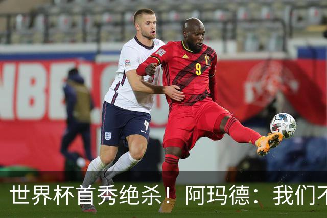 世界杯首秀绝杀！阿玛德：我们不是来凑数的，后面也要全力争胜